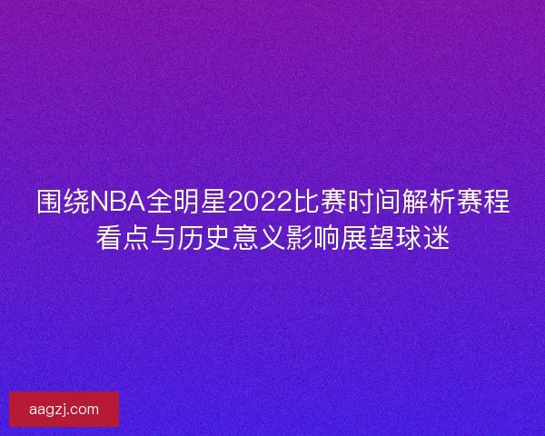 围绕NBA全明星2022比赛时间解析赛程看点与历史意义影响展望球迷