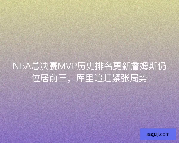 NBA总决赛MVP历史排名更新詹姆斯仍位居前三，库里追赶紧张局势