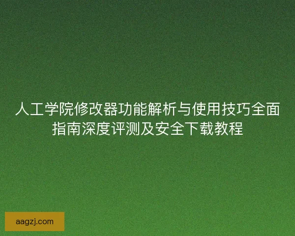 人工学院修改器功能解析与使用技巧全面指南深度评测及安全下载教程