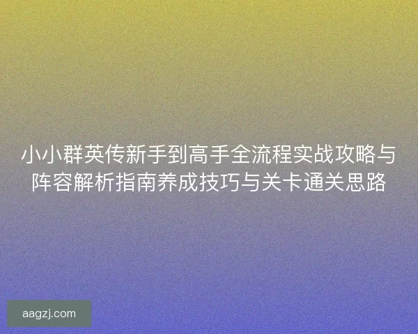 小小群英传新手到高手全流程实战攻略与阵容解析指南养成技巧与关卡通关思路