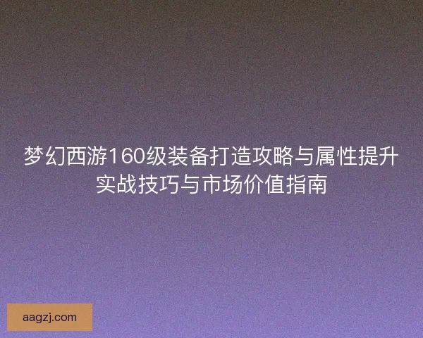 梦幻西游160级装备打造攻略与属性提升实战技巧与市场价值指南