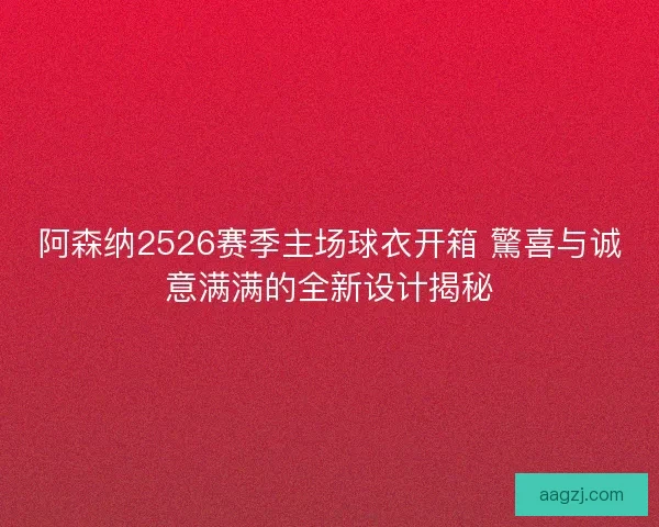 阿森纳2526赛季主场球衣开箱 驚喜与诚意满满的全新设计揭秘