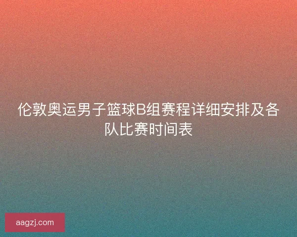 伦敦奥运男子篮球B组赛程详细安排及各队比赛时间表