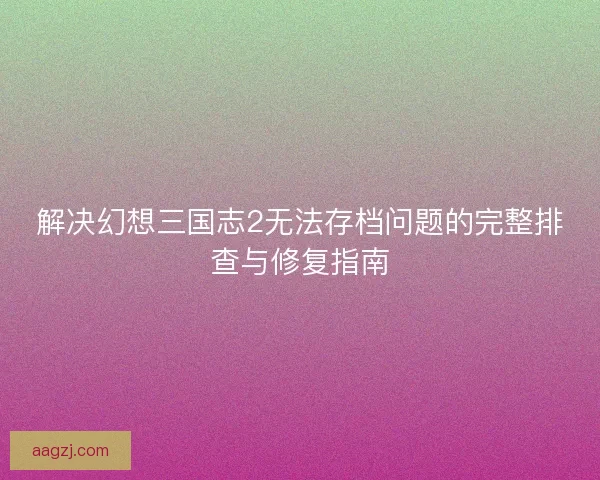 解决幻想三国志2无法存档问题的完整排查与修复指南