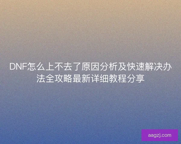 DNF怎么上不去了原因分析及快速解决办法全攻略最新详细教程分享