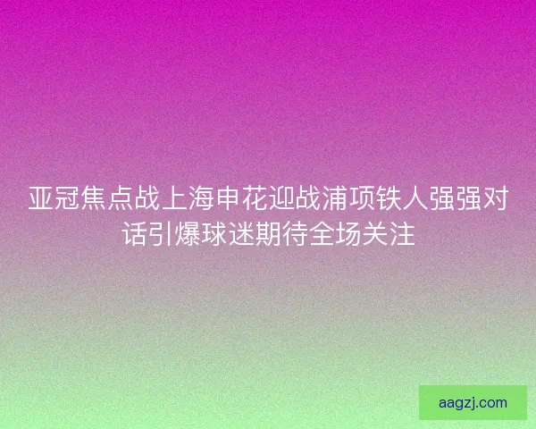 亚冠焦点战上海申花迎战浦项铁人强强对话引爆球迷期待全场关注