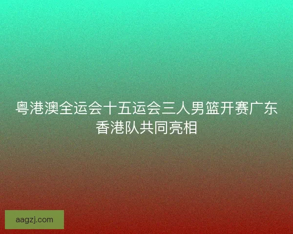 粤港澳全运会十五运会三人男篮开赛广东香港队共同亮相