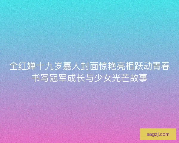 全红婵十九岁嘉人封面惊艳亮相跃动青春书写冠军成长与少女光芒故事