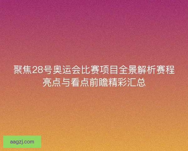 聚焦28号奥运会比赛项目全景解析赛程亮点与看点前瞻精彩汇总