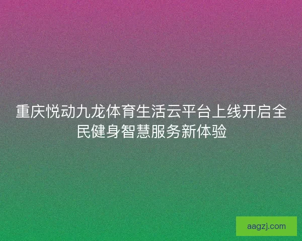重庆悦动九龙体育生活云平台上线开启全民健身智慧服务新体验