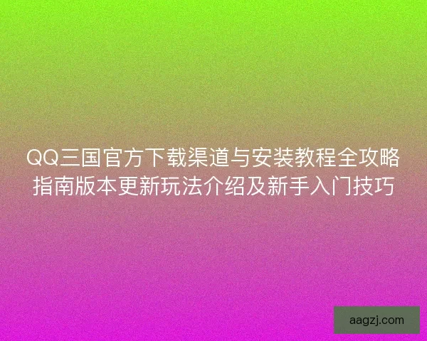 QQ三国官方下载渠道与安装教程全攻略指南版本更新玩法介绍及新手入门技巧