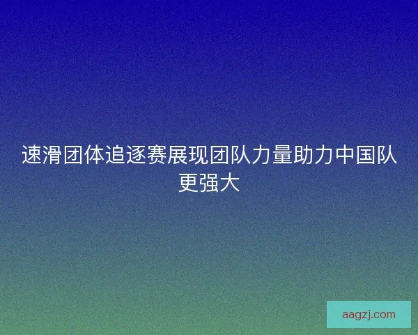 速滑团体追逐赛展现团队力量助力中国队更强大
