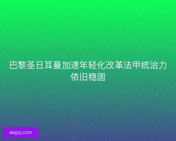 巴黎圣日耳曼加速年轻化改革法甲统治力依旧稳固