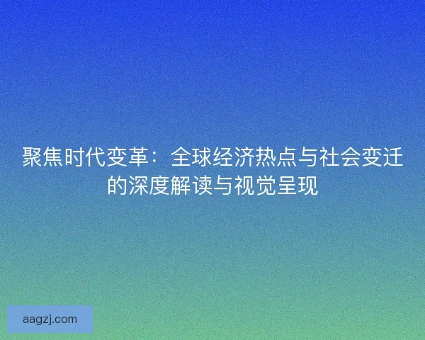 聚焦时代变革：全球经济热点与社会变迁的深度解读与视觉呈现