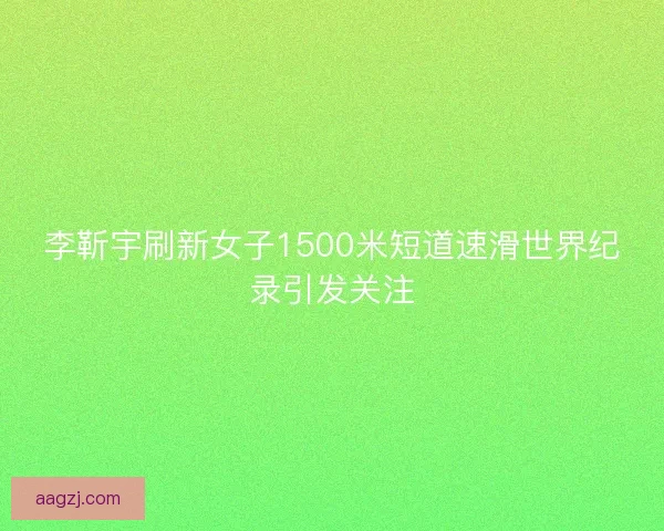 李靳宇刷新女子1500米短道速滑世界纪录引发关注