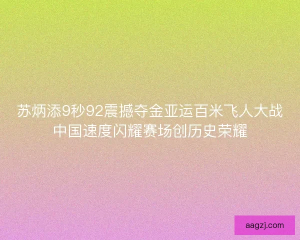 苏炳添9秒92震撼夺金亚运百米飞人大战中国速度闪耀赛场创历史荣耀