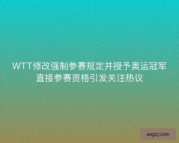 WTT修改强制参赛规定并授予奥运冠军直接参赛资格引发关注热议