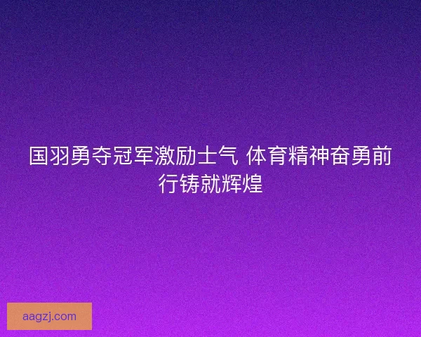 国羽勇夺冠军激励士气 体育精神奋勇前行铸就辉煌