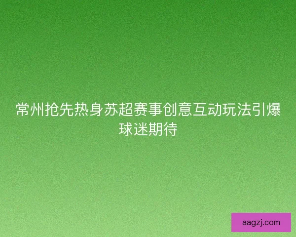 常州抢先热身苏超赛事创意互动玩法引爆球迷期待