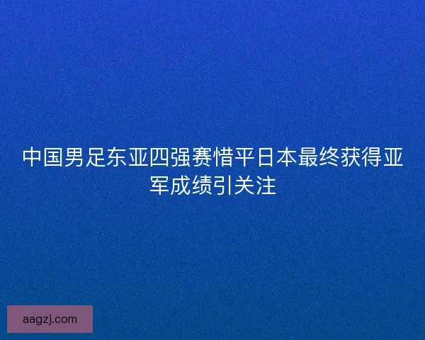 中国男足东亚四强赛惜平日本最终获得亚军成绩引关注
