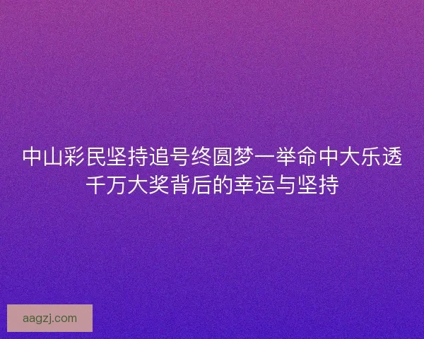 中山彩民坚持追号终圆梦一举命中大乐透千万大奖背后的幸运与坚持