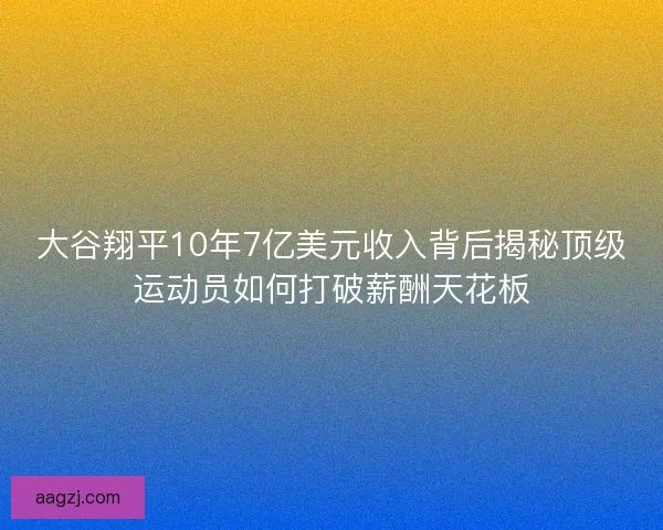 大谷翔平10年7亿美元收入背后揭秘顶级运动员如何打破薪酬天花板
