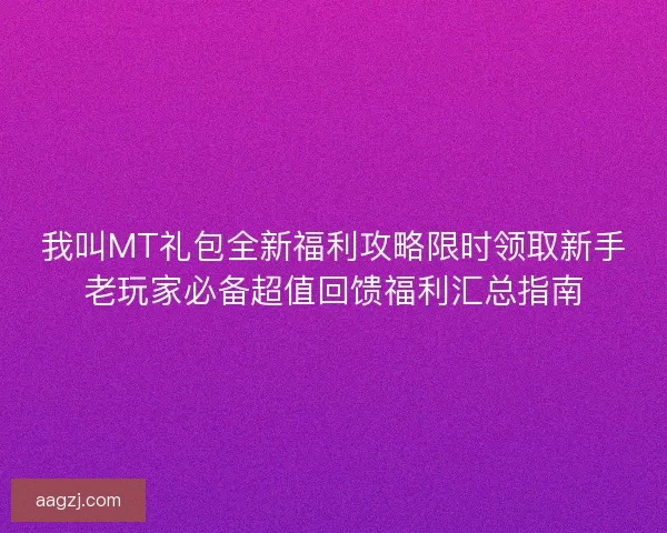 我叫MT礼包全新福利攻略限时领取新手老玩家必备超值回馈福利汇总指南