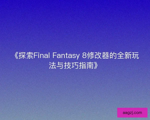 《探索Final Fantasy 8修改器的全新玩法与技巧指南》
