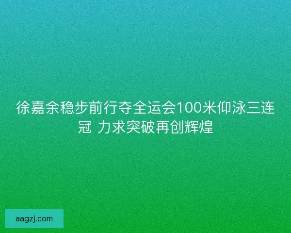 徐嘉余稳步前行夺全运会100米仰泳三连冠 力求突破再创辉煌