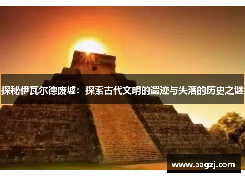 探秘伊瓦尔德废墟：探索古代文明的遗迹与失落的历史之谜